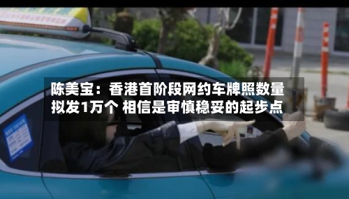 陈美宝:香港首阶段网约车牌照数量拟发1万个 相信是审慎稳妥的起步点-第3张图片