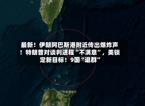 最新！伊朗阿巴斯港附近传出爆炸声！特朗普对谈判进程“不满意	”	，美锁定新目标！9国“退群”-第3张图片