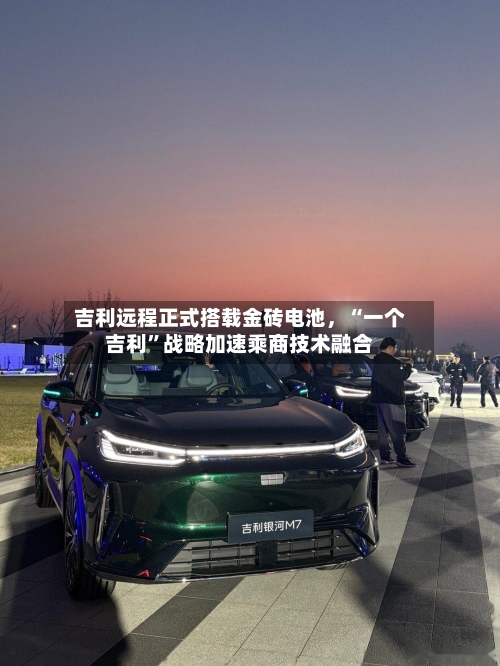 吉利远程正式搭载金砖电池，“一个吉利	”战略加速乘商技术融合-第2张图片