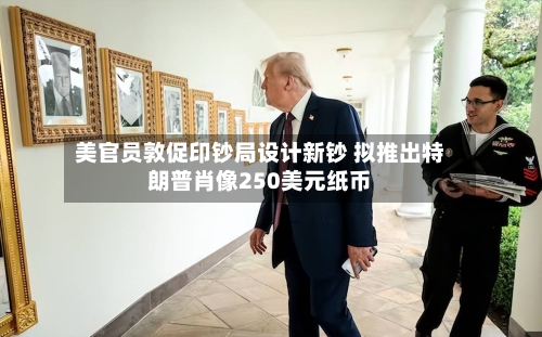 美官员敦促印钞局设计新钞 拟推出特朗普肖像250美元纸币-第2张图片