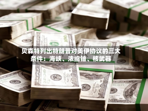 贝森特列出特朗普对美伊协议的三大条件：海峡、浓缩铀	、核武器-第3张图片