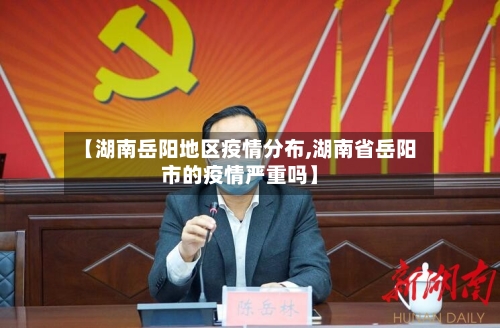 【湖南岳阳地区疫情分布,湖南省岳阳市的疫情严重吗】