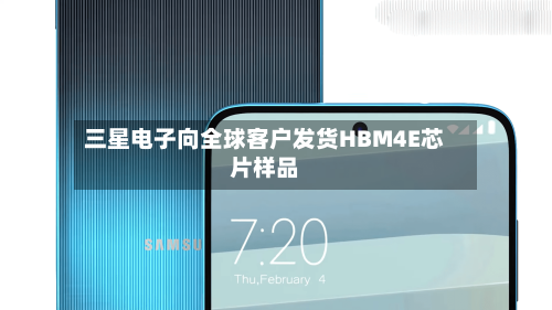 三星电子向全球客户发货HBM4E芯片样品