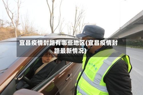 宜昌疫情封路有哪些地区(宜昌疫情封路最新情况)-第3张图片