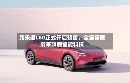 新乐道L60正式开启预售，全量搭载蔚来旗舰智能科技-第2张图片