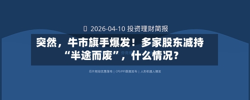 突然	，牛市旗手爆发！多家股东减持“半途而废	”，什么情况？-第3张图片