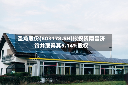 圣龙股份(603178.SH)拟投资南昌济铃并取得其5.14%股权-第2张图片