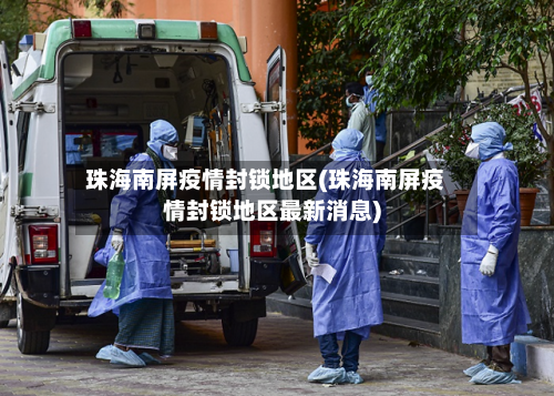 珠海南屏疫情封锁地区(珠海南屏疫情封锁地区最新消息)-第3张图片