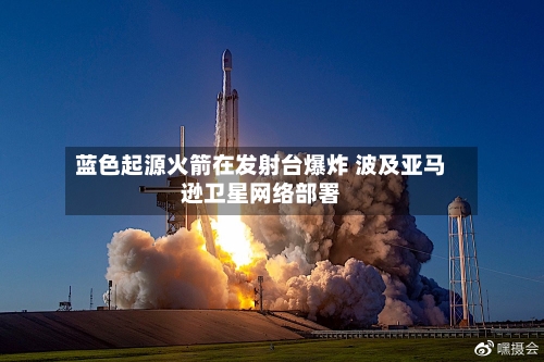 蓝色起源火箭在发射台爆炸 波及亚马逊卫星网络部署