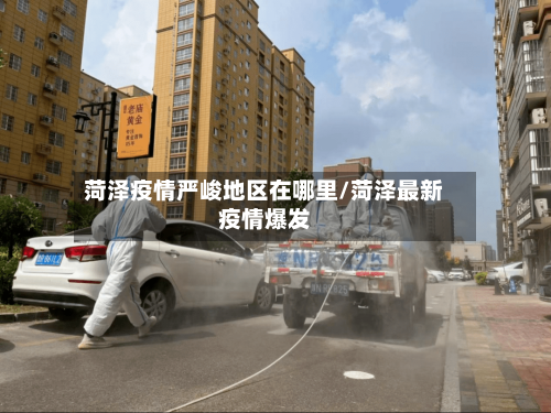 菏泽疫情严峻地区在哪里/菏泽最新疫情爆发