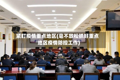 紧盯疫情重点地区(毫不放松抓好重点地区疫情防控工作)