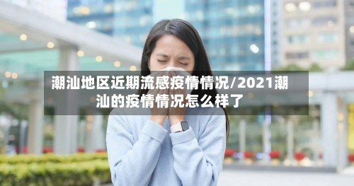 潮汕地区近期流感疫情情况/2021潮汕的疫情情况怎么样了