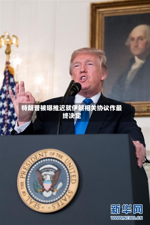 特朗普被曝推迟就伊朗相关协议作最终决定
