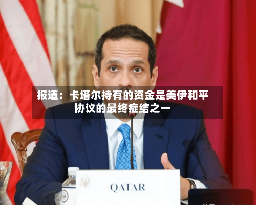 报道：卡塔尔持有的资金是美伊和平协议的最终症结之一