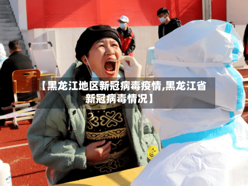 【黑龙江地区新冠病毒疫情,黑龙江省新冠病毒情况】-第2张图片
