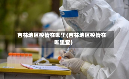 吉林地区疫情在哪里(吉林地区疫情在哪里查)