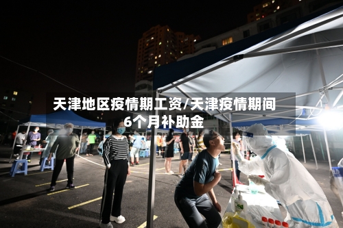 天津地区疫情期工资/天津疫情期间6个月补助金