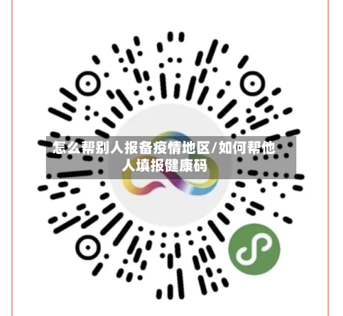 怎么帮别人报备疫情地区/如何帮他人填报健康码