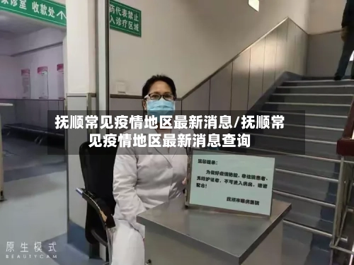 抚顺常见疫情地区最新消息/抚顺常见疫情地区最新消息查询-第2张图片
