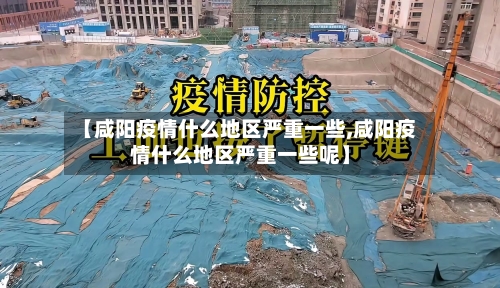 【咸阳疫情什么地区严重一些,咸阳疫情什么地区严重一些呢】-第2张图片