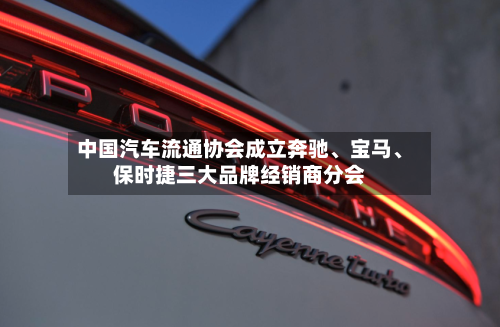 中国汽车流通协会成立奔驰	、宝马、保时捷三大品牌经销商分会-第2张图片