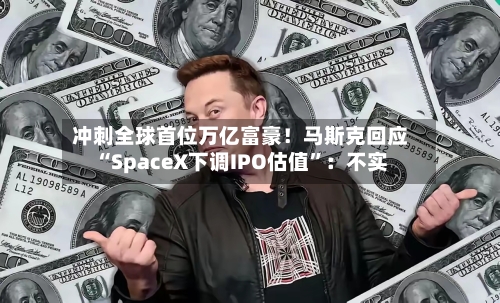 冲刺全球首位万亿富豪！马斯克回应“SpaceX下调IPO估值”：不实-第3张图片