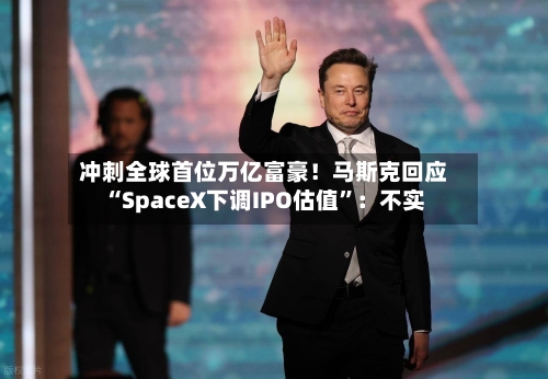 冲刺全球首位万亿富豪！马斯克回应“SpaceX下调IPO估值	”：不实-第2张图片