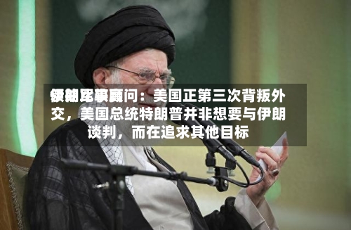 伊朗比较高领袖军事顾问：美国正第三次背叛外交，美国总统特朗普并非想要与伊朗谈判	，而在追求其他目标-第3张图片