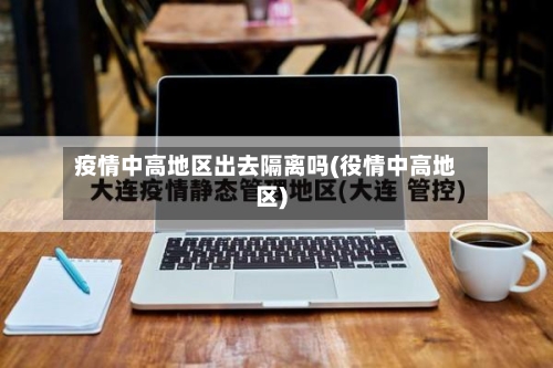 疫情中高地区出去隔离吗(役情中高地区)