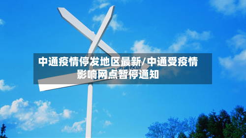 中通疫情停发地区最新/中通受疫情影响网点暂停通知