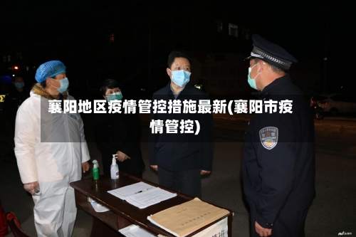 襄阳地区疫情管控措施最新(襄阳市疫情管控)
