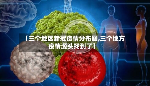 【三个地区新冠疫情分布图,三个地方疫情源头找到了】