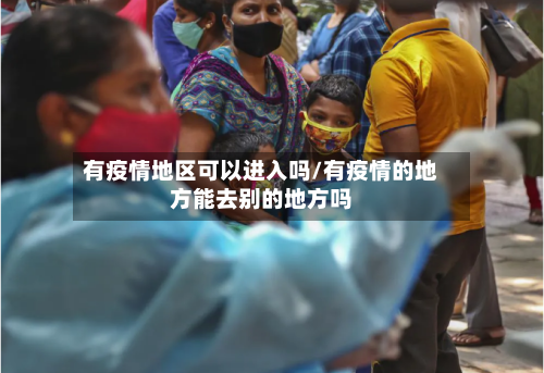 有疫情地区可以进入吗/有疫情的地方能去别的地方吗