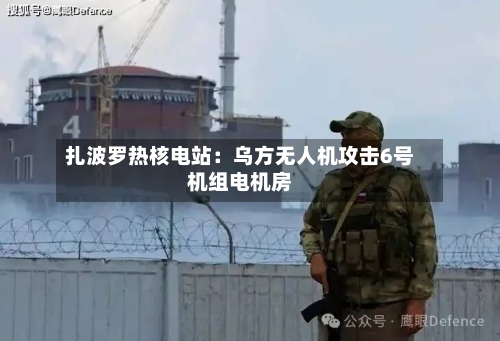 扎波罗热核电站：乌方无人机攻击6号机组电机房-第2张图片