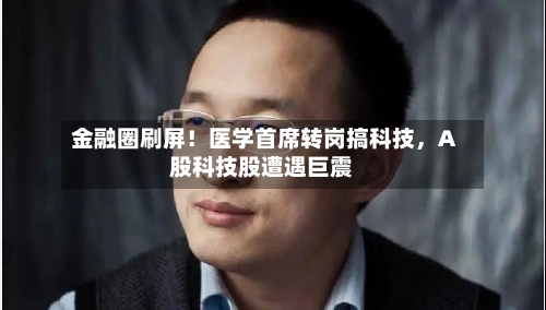 金融圈刷屏！医学首席转岗搞科技	，A股科技股遭遇巨震-第2张图片