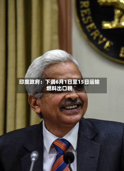 印度政府：下调6月1日至15日运输燃料出口税-第2张图片