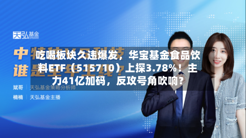 吃喝板块久违爆发，华宝基金食品饮料ETF（515710）上探3.78%！主力41亿加码	，反攻号角吹响？-第2张图片