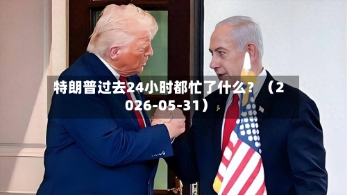 特朗普过去24小时都忙了什么?(2026-05-31)-第3张图片