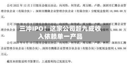 三冲IPO！这家公司超九成收入依赖单一产品-第2张图片