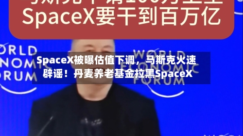 SpaceX被曝估值下调，马斯克火速辟谣！丹麦养老基金拉黑SpaceX