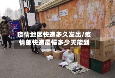 疫情地区快递多久发出/疫情邮快递最慢多少天能到