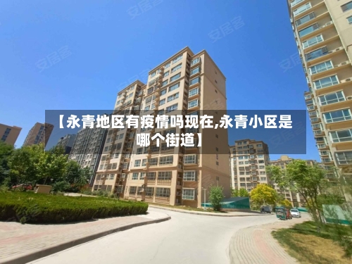 【永青地区有疫情吗现在,永青小区是哪个街道】-第3张图片
