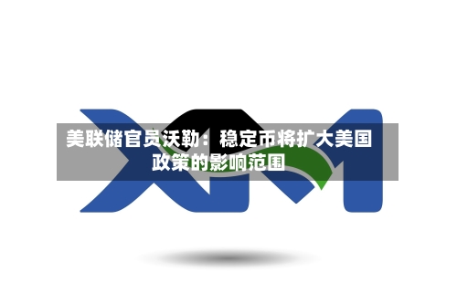 美联储官员沃勒：稳定币将扩大美国政策的影响范围
