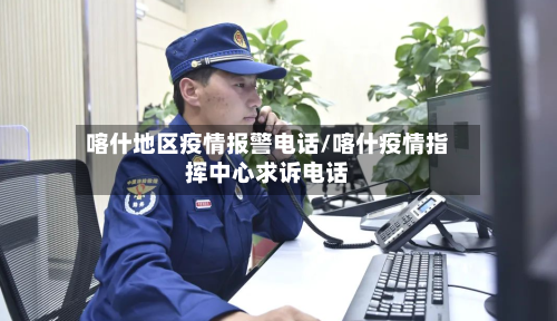 喀什地区疫情报警电话/喀什疫情指挥中心求诉电话