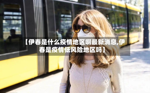 【伊春是什么疫情地区啊最新消息,伊春是疫情低风险地区吗】