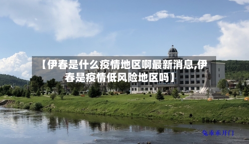 【伊春是什么疫情地区啊最新消息,伊春是疫情低风险地区吗】-第2张图片