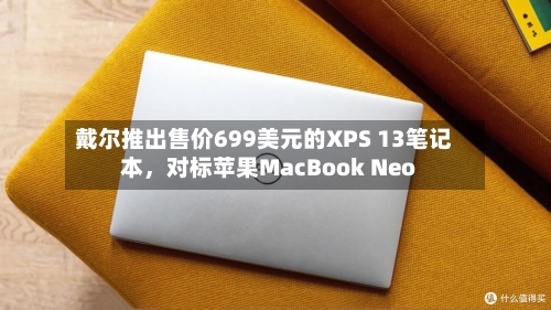 戴尔推出售价699美元的XPS 13笔记本，对标苹果MacBook Neo-第3张图片