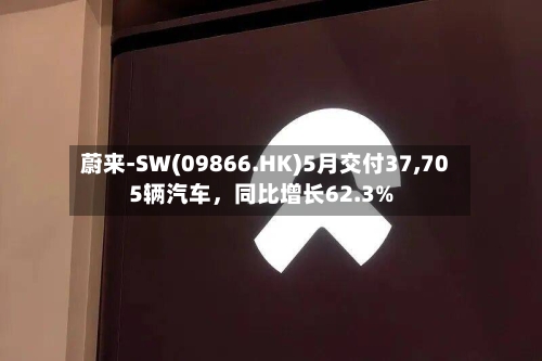 蔚来-SW(09866.HK)5月交付37,705辆汽车，同比增长62.3%-第2张图片