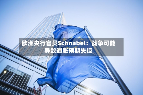 欧洲央行官员Schnabel:战争可能导致通胀预期失控-第2张图片