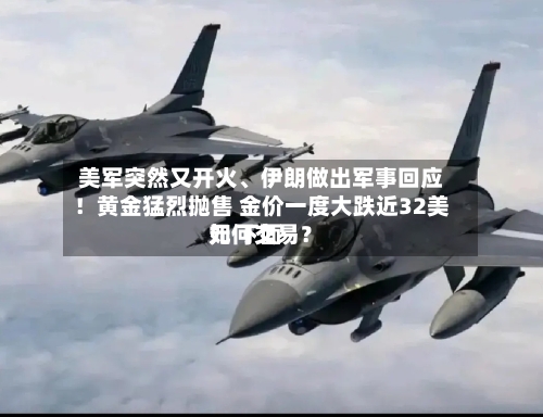 美军突然又开火、伊朗做出军事回应！黄金猛烈抛售 金价一度大跌近32美元 下面如何交易？